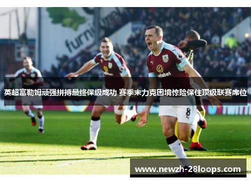 英超富勒姆顽强拼搏最终保级成功 赛季末力克困境惊险保住顶级联赛席位 英超富勒姆顽强拼搏最终保级成功 赛季末力克困境惊险保住顶级联赛席位