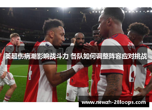 英超伤病潮影响战斗力 各队如何调整阵容应对挑战 英超伤病潮影响战斗力 各队如何调整阵容应对挑战
