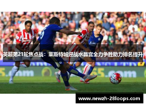 英超第21轮焦点战:莱斯特城迎战水晶宫全力争胜助力排名提升 英超第21轮焦点战:莱斯特城迎战水晶宫全力争胜助力排名提升