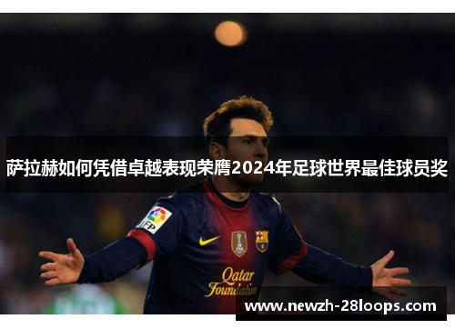 萨拉赫如何凭借卓越表现荣膺2024年足球世界最佳球员奖 萨拉赫如何凭借卓越表现荣膺2024年足球世界最佳球员奖