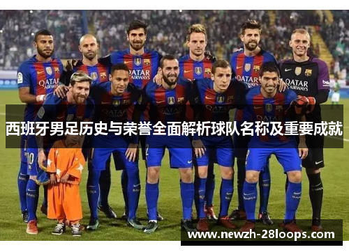 西班牙男足历史与荣誉全面解析球队名称及重要成就 西班牙男足历史与荣誉全面解析球队名称及重要成就