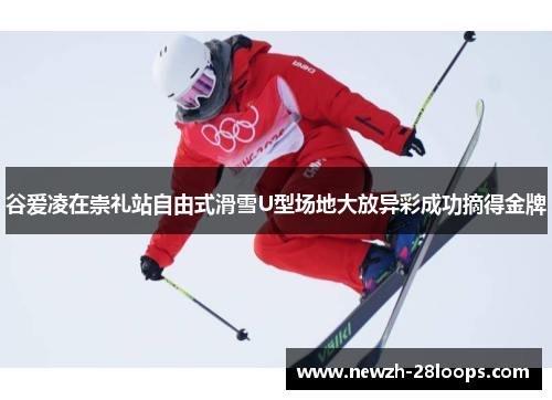 谷爱凌在崇礼站自由式滑雪U型场地大放异彩成功摘得金牌 谷爱凌在崇礼站自由式滑雪U型场地大放异彩成功摘得金牌