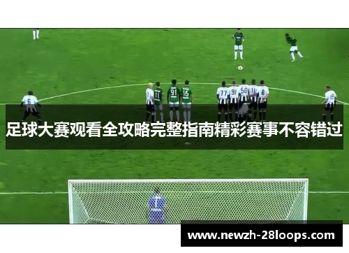 足球大赛观看全攻略完整指南精彩赛事不容错过 足球大赛观看全攻略完整指南精彩赛事不容错过