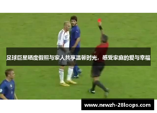 足球巨星晒度假照与家人共享温馨时光,感受家庭的爱与幸福 足球巨星晒度假照与家人共享温馨时光,感受家庭的爱与幸福