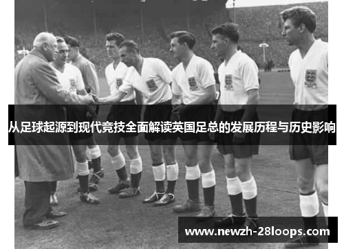从足球起源到现代竞技全面解读英国足总的发展历程与历史影响 从足球起源到现代竞技全面解读英国足总的发展历程与历史影响