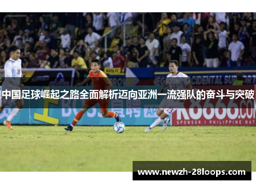 中国足球崛起之路全面解析迈向亚洲一流强队的奋斗与突破 中国足球崛起之路全面解析迈向亚洲一流强队的奋斗与突破