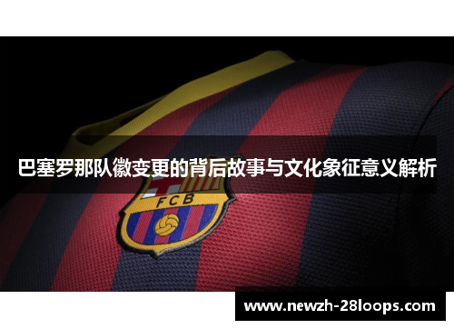 巴塞罗那队徽变更的背后故事与文化象征意义解析 巴塞罗那队徽变更的背后故事与文化象征意义解析