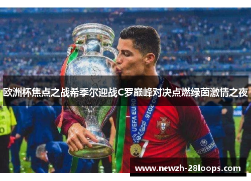 欧洲杯焦点之战希季尔迎战C罗巅峰对决点燃绿茵激情之夜 欧洲杯焦点之战希季尔迎战C罗巅峰对决点燃绿茵激情之夜