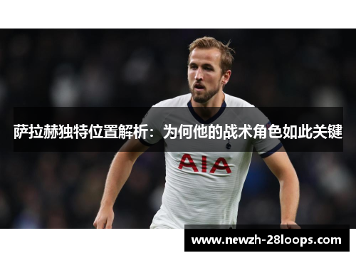萨拉赫独特位置解析:为何他的战术角色如此关键 萨拉赫独特位置解析:为何他的战术角色如此关键