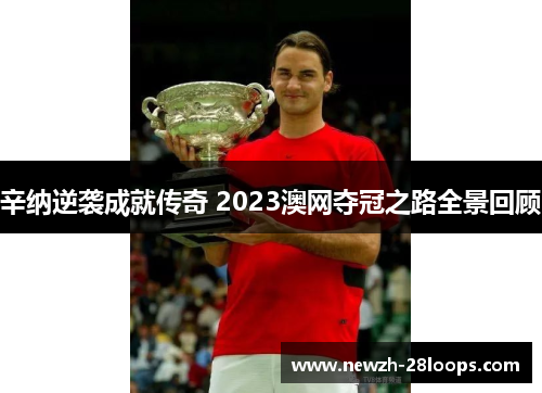 辛纳逆袭成就传奇 2023澳网夺冠之路全景回顾 辛纳逆袭成就传奇 2023澳网夺冠之路全景回顾
