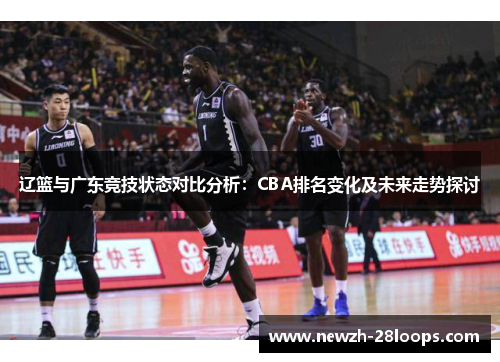 辽篮与广东竞技状态对比分析:CBA排名变化及未来走势探讨 辽篮与广东竞技状态对比分析:CBA排名变化及未来走势探讨
