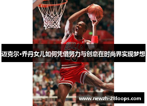 迈克尔·乔丹女儿如何凭借努力与创意在时尚界实现梦想 迈克尔·乔丹女儿如何凭借努力与创意在时尚界实现梦想