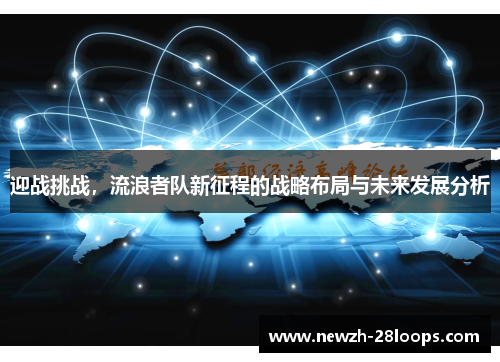 迎战挑战,流浪者队新征程的战略布局与未来发展分析 迎战挑战,流浪者队新征程的战略布局与未来发展分析