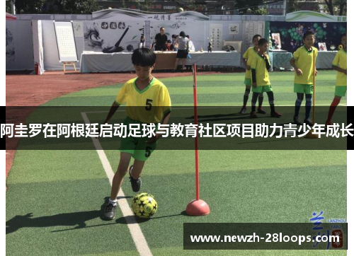 阿圭罗在阿根廷启动足球与教育社区项目助力青少年成长