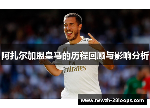 阿扎尔加盟皇马的历程回顾与影响分析 阿扎尔加盟皇马的历程回顾与影响分析