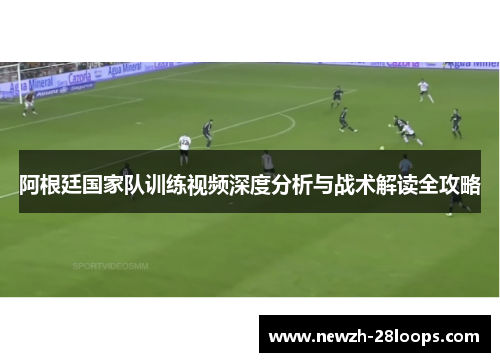 阿根廷国家队训练视频深度分析与战术解读全攻略 阿根廷国家队训练视频深度分析与战术解读全攻略