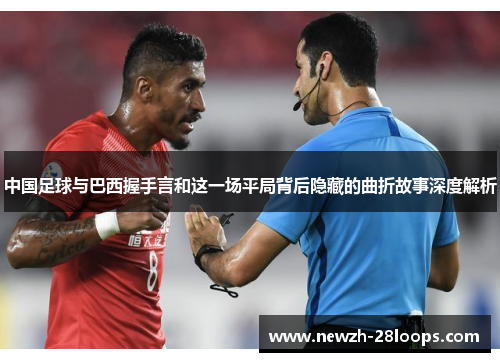 中国足球与巴西握手言和这一场平局背后隐藏的曲折故事深度解析