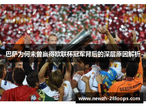 巴萨为何未曾赢得欧联杯冠军背后的深层原因解析 巴萨为何未曾赢得欧联杯冠军背后的深层原因解析