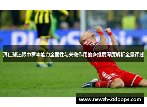 拜仁球迷眼中罗本能力全面性与关键作用的多维度深度解析全景评述 拜仁球迷眼中罗本能力全面性与关键作用的多维度深度解析全景评述