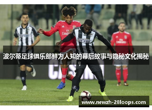 波尔蒂足球俱乐部鲜为人知的幕后故事与隐秘文化揭秘 波尔蒂足球俱乐部鲜为人知的幕后故事与隐秘文化揭秘