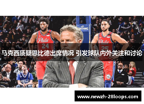 马克西质疑恩比德出席情况 引发球队内外关注和讨论