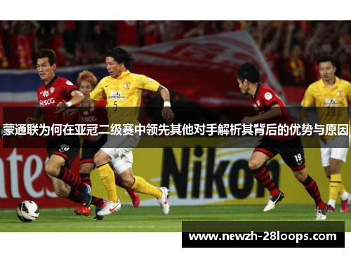蒙通联为何在亚冠二级赛中领先其他对手解析其背后的优势与原因