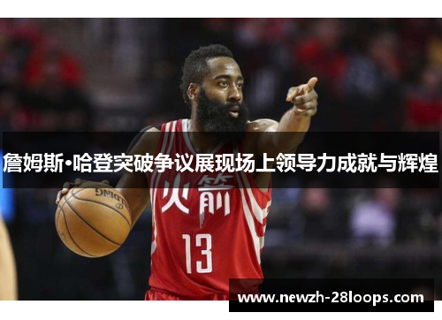 詹姆斯·哈登突破争议展现场上领导力成就与辉煌