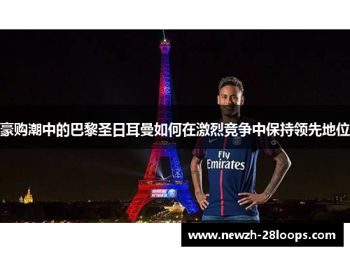 豪购潮中的巴黎圣日耳曼如何在激烈竞争中保持领先地位