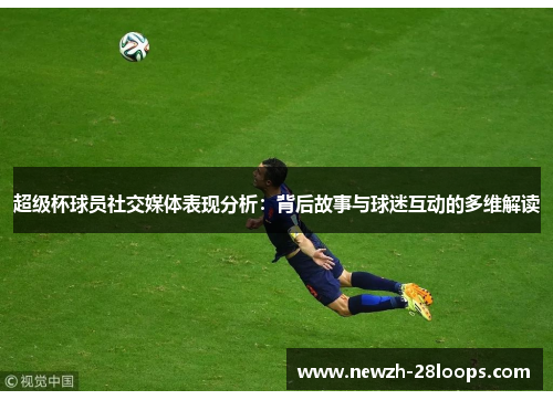 超级杯球员社交媒体表现分析：背后故事与球迷互动的多维解读