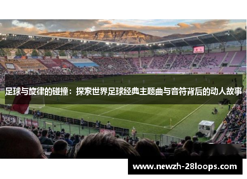 足球与旋律的碰撞：探索世界足球经典主题曲与音符背后的动人故事