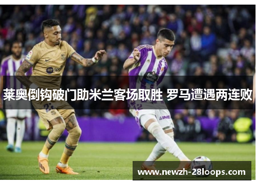 莱奥倒钩破门助米兰客场取胜 罗马遭遇两连败