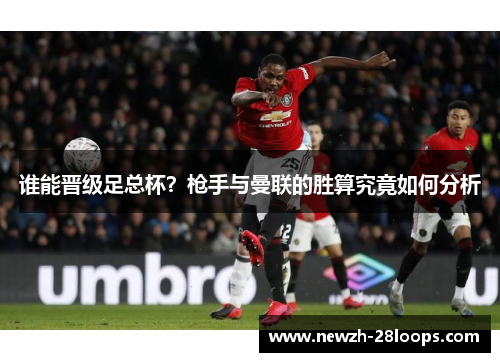 谁能晋级足总杯？枪手与曼联的胜算究竟如何分析