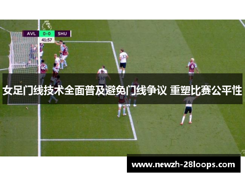 女足门线技术全面普及避免门线争议 重塑比赛公平性