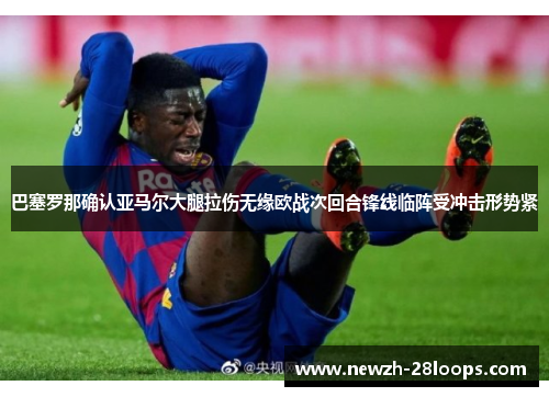 巴塞罗那确认亚马尔大腿拉伤无缘欧战次回合锋线临阵受冲击形势紧