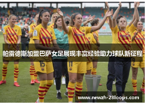 帕雷德斯加盟巴萨女足展现丰富经验助力球队新征程